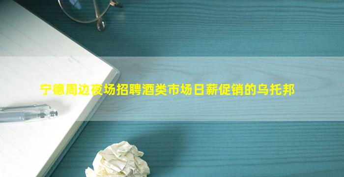 宁德周边夜场招聘酒类市场日薪促销的乌托邦
